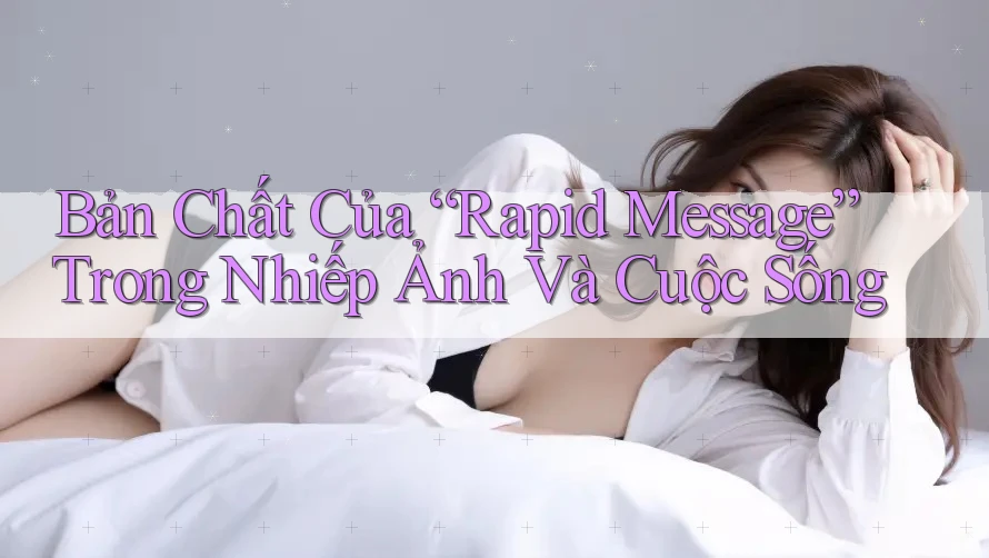 Bản Chất Của “Rapid Message” Trong Nhiếp Ảnh Và Cuộc Sống Bản Chất Của “Rapid Message” Trong Nhiếp Ảnh Và Cuộc Sống