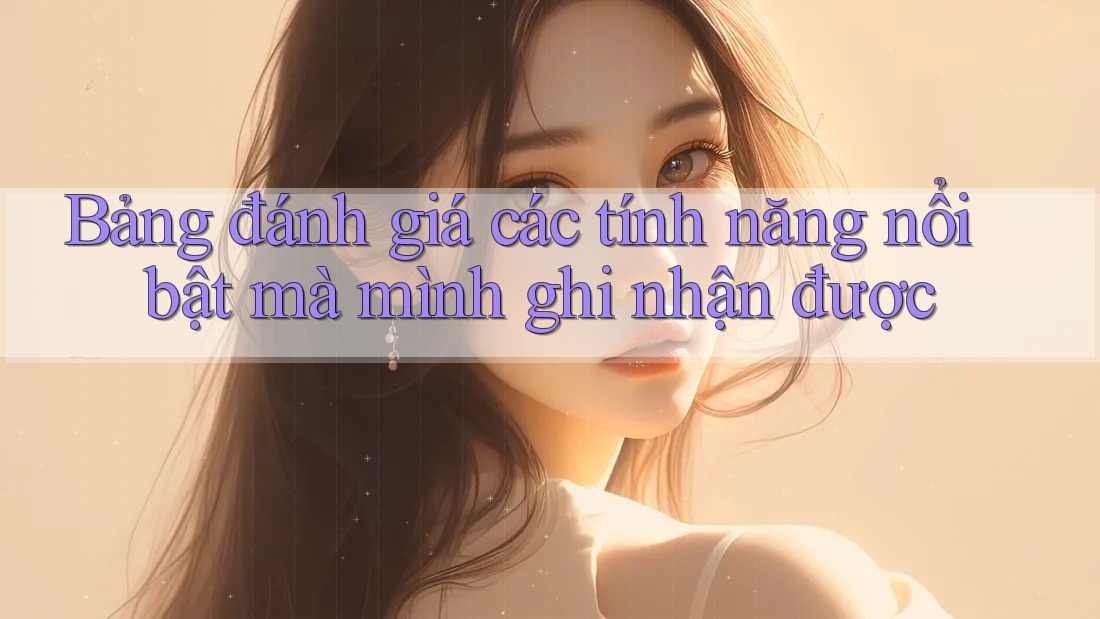 Bảng đánh giá các tính năng nổi bật mà mình ghi nhận được Bảng đánh giá các tính năng nổi bật mà mình ghi nhận được