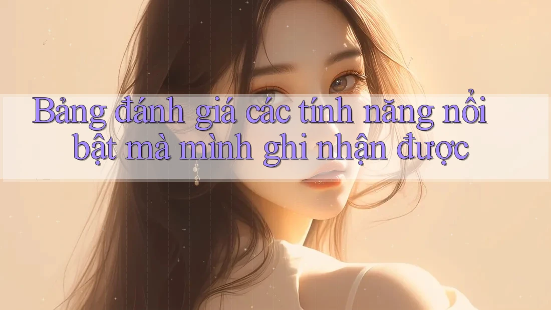 Bảng đánh giá các tính năng nổi bật mà mình ghi nhận được Bảng đánh giá các tính năng nổi bật mà mình ghi nhận được