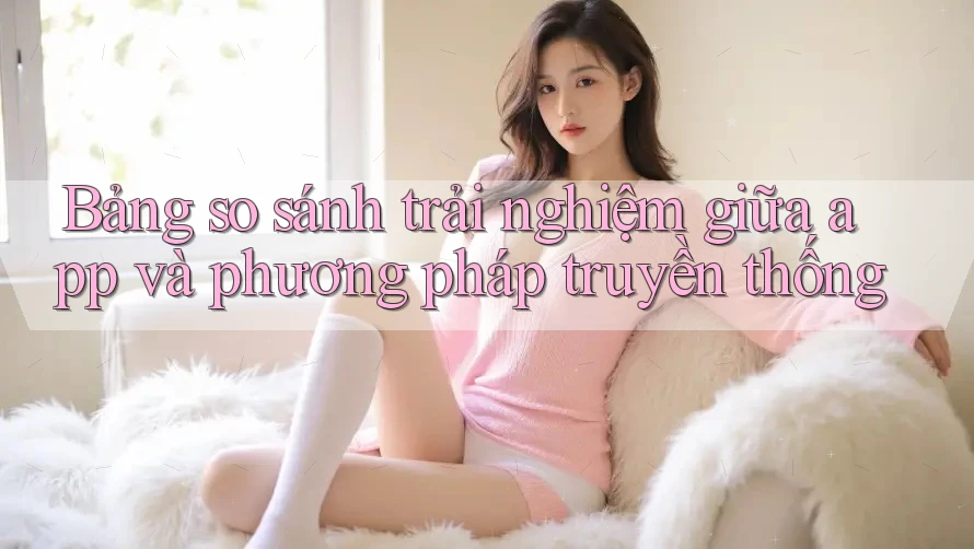 Bảng so sánh trải nghiệm giữa app và phương pháp truyền thống Bảng so sánh trải nghiệm giữa app và phương pháp truyền thống