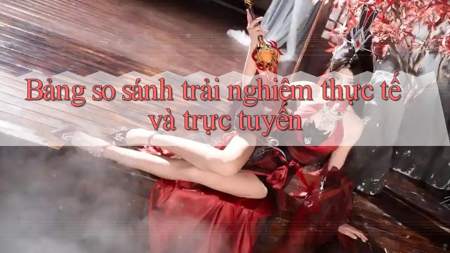 Bảng so sánh trải nghiệm thực tế và trực tuyến Bảng so sánh trải nghiệm thực tế và trực tuyến