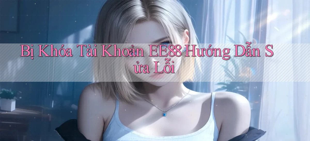 bị khóa tài khoản ee88 hướng dẫn sửa lỗi