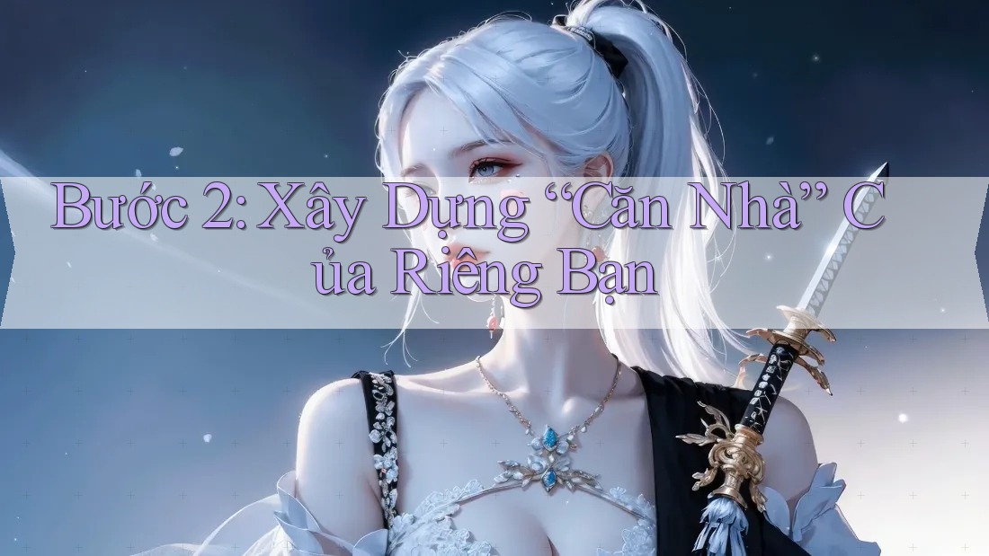 Bước 2: Xây Dựng “Căn Nhà” Của Riêng Bạn Bước 2: Xây Dựng “Căn Nhà” Của Riêng Bạn