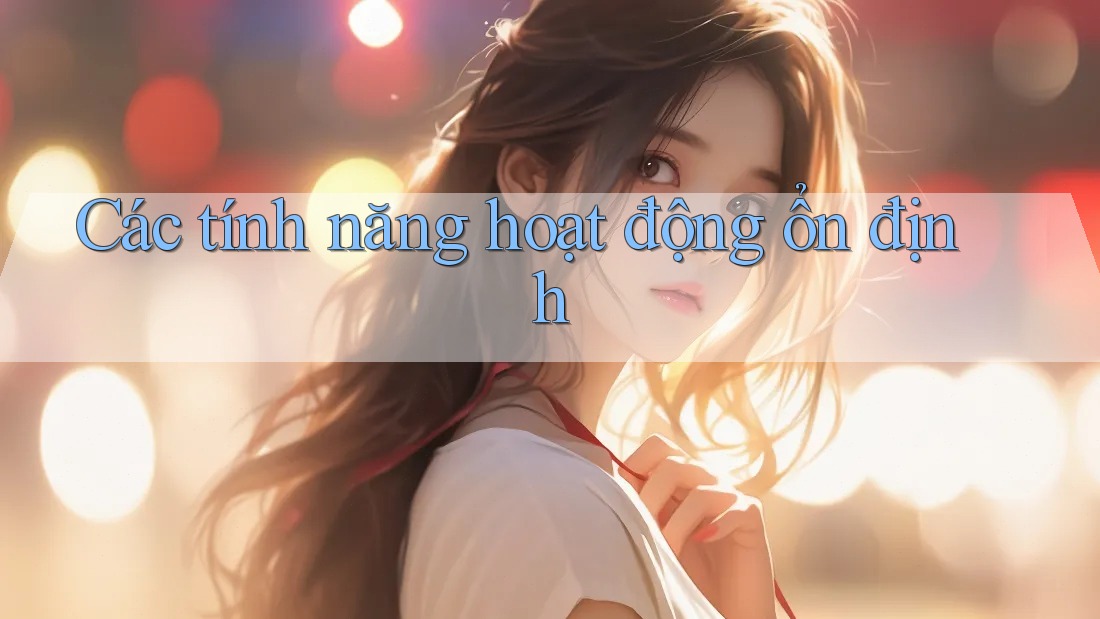 Các tính năng hoạt động ổn định Các tính năng hoạt động ổn định