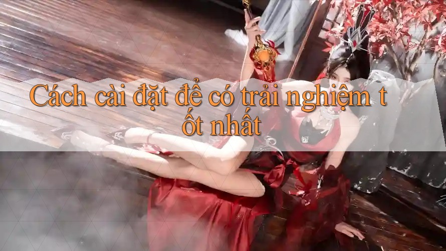 Cách cài đặt để có trải nghiệm tốt nhất Cách cài đặt để có trải nghiệm tốt nhất
