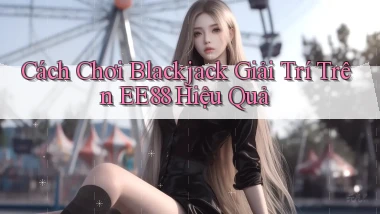 cách chơi blackjack giải trí trên ee88 hiệu quả