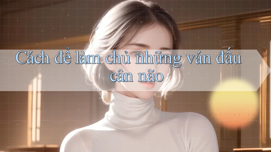 Cách để làm chủ những ván đấu cân não Cách để làm chủ những ván đấu cân não