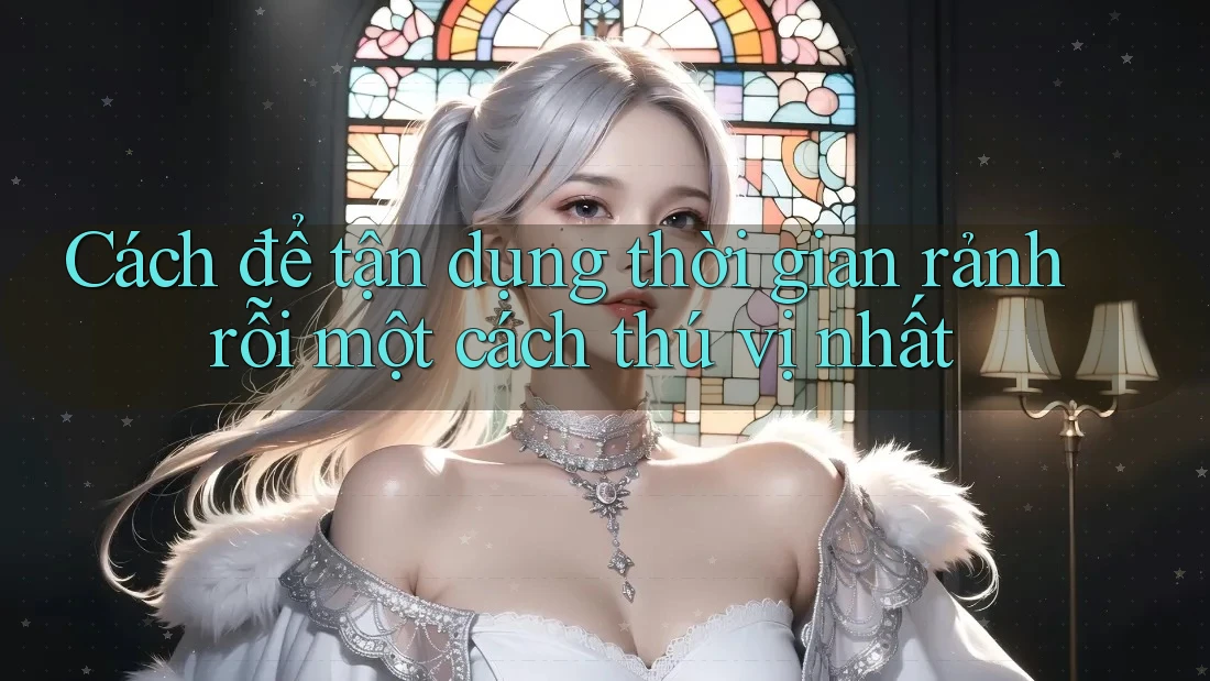 Cách để tận dụng thời gian rảnh rỗi một cách thú vị nhất Cách để tận dụng thời gian rảnh rỗi một cách thú vị nhất