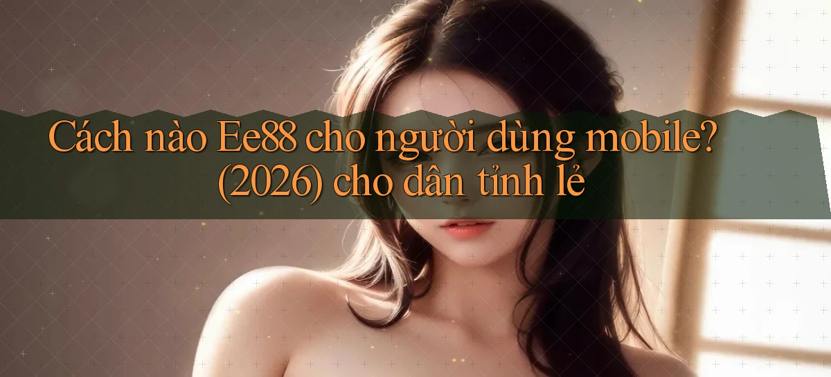 Cách nào Ee88 cho người dùng mobile (2026) cho dân tỉnh lẻ