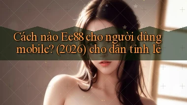 Cách nào Ee88 cho người dùng mobile (2026) cho dân tỉnh lẻ