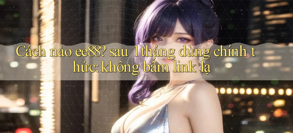 Cách nào ee88 sau 1 tháng dùng chính thức không bấm link lạ