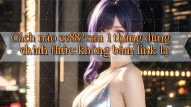Cách nào ee88 sau 1 tháng dùng chính thức không bấm link lạ