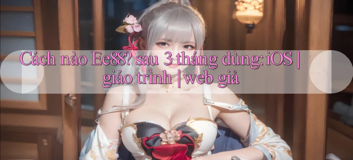 Cách nào Ee88 sau 3 tháng dùng iOS giáo trình web giả