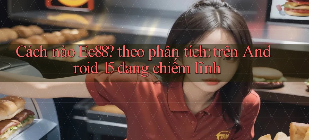 Cách nào Ee88 theo phân tích trên Android 15 đang chiếm lĩnh