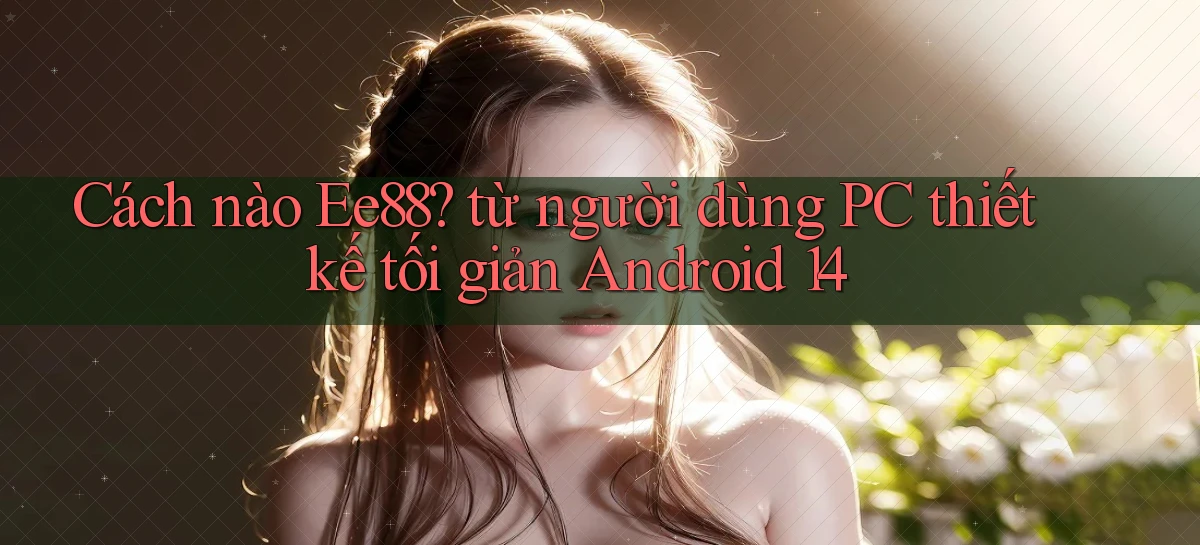 Cách nào Ee88 từ người dùng PC thiết kế tối giản Android 14
