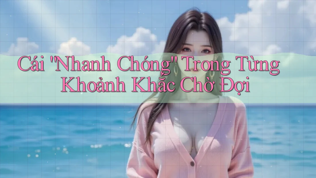 Cái “Nhanh Chóng” Trong Từng Khoảnh Khắc Chờ Đợi Cái “Nhanh Chóng” Trong Từng Khoảnh Khắc Chờ Đợi