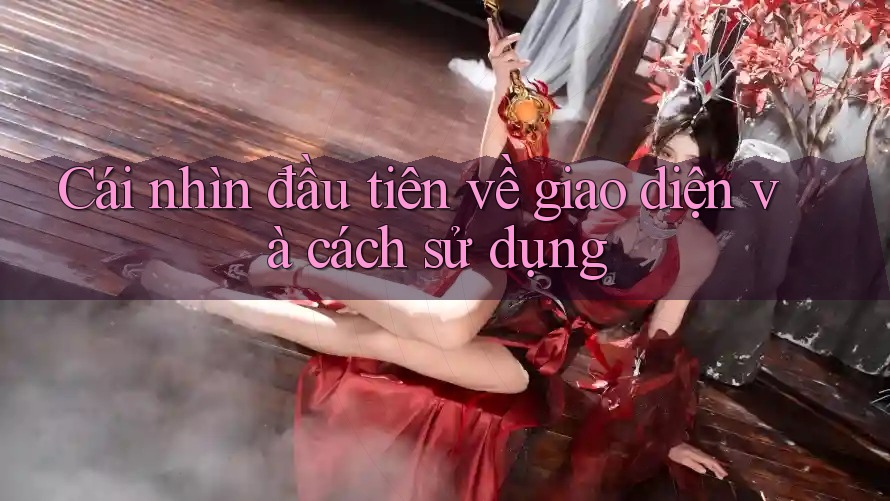 Cái nhìn đầu tiên về giao diện và cách sử dụng Cái nhìn đầu tiên về giao diện và cách sử dụng