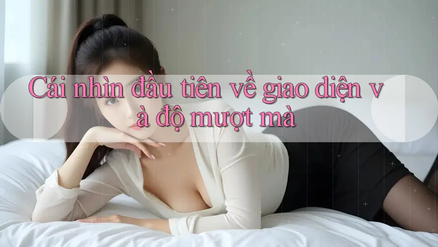 Cái nhìn đầu tiên về giao diện và độ mượt mà Cái nhìn đầu tiên về giao diện và độ mượt mà