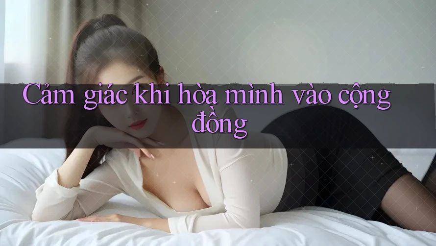Cảm giác khi hòa mình vào cộng đồng Cảm giác khi hòa mình vào cộng đồng