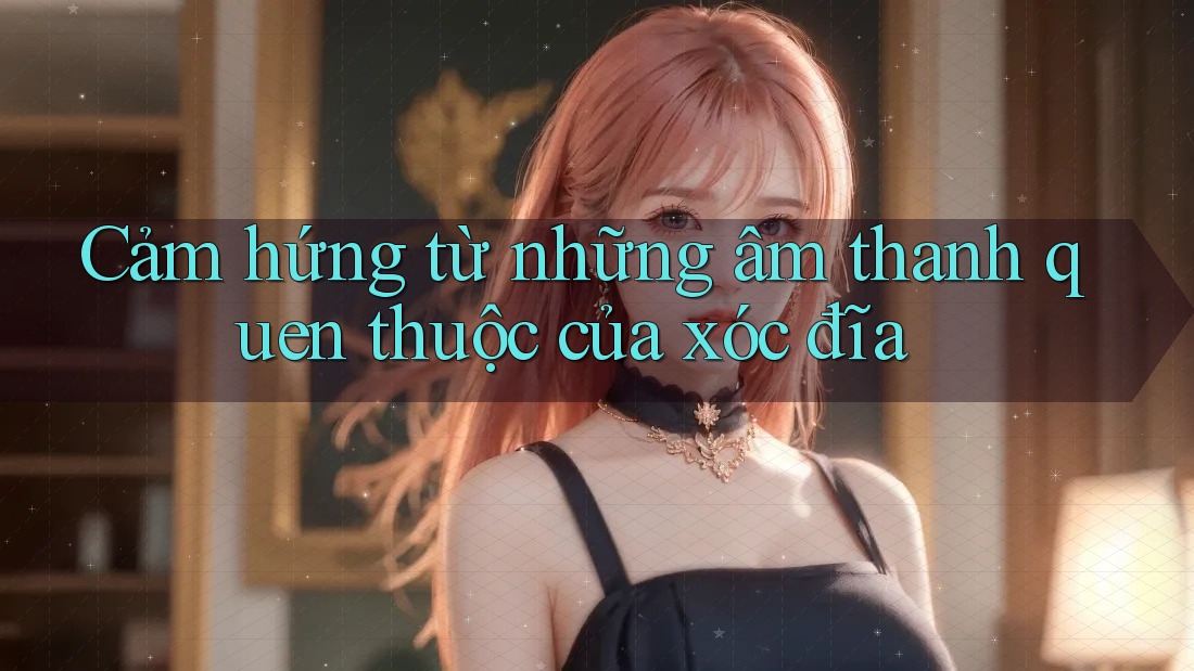 Cảm hứng từ những âm thanh quen thuộc của xóc đĩa Cảm hứng từ những âm thanh quen thuộc của xóc đĩa