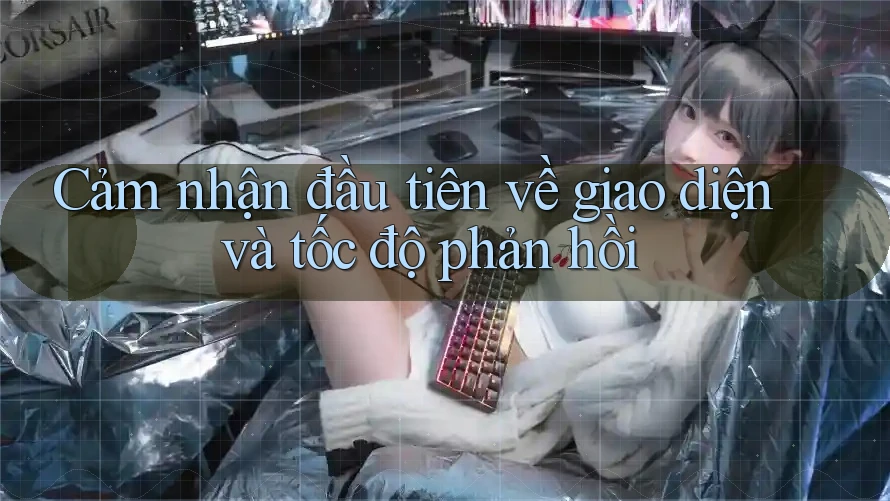Cảm nhận đầu tiên về giao diện và tốc độ phản hồi Cảm nhận đầu tiên về giao diện và tốc độ phản hồi