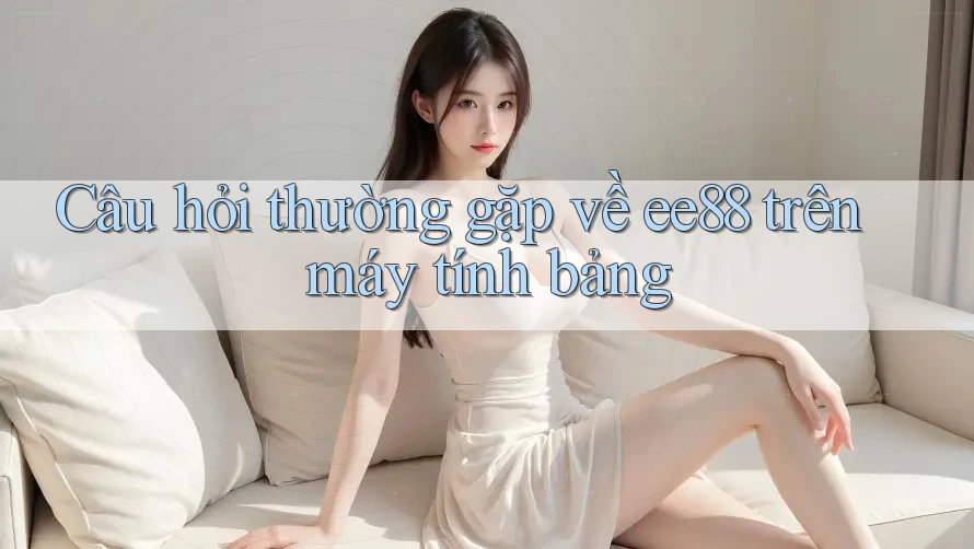 Câu hỏi thường gặp về ee88 trên máy tính bảng Câu hỏi thường gặp về ee88 trên máy tính bảng