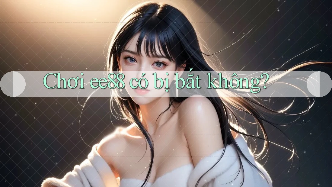 Chơi ee88 có bị bắt không? Chơi ee88 có bị bắt không?