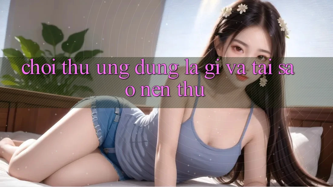 “Chơi Thử” Ứng Dụng Là Gì Và Tại Sao Nên Thử? “Chơi Thử” Ứng Dụng Là Gì Và Tại Sao Nên Thử?