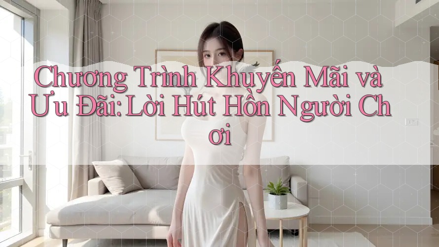 Chương Trình Khuyến Mãi và Ưu Đãi: Lời Hút Hồn Người Chơi Chương Trình Khuyến Mãi và Ưu Đãi: Lời Hút Hồn Người Chơi