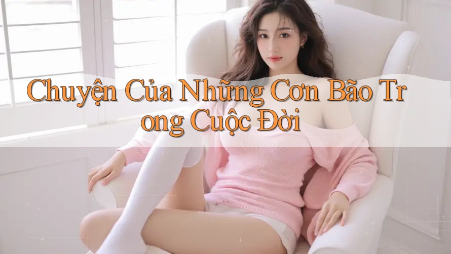 Chuyện Của Những Cơn Bão Trong Cuộc Đời Chuyện Của Những Cơn Bão Trong Cuộc Đời
