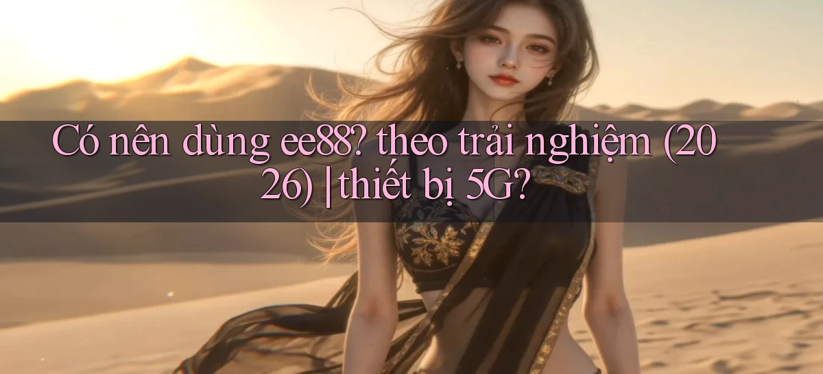 Có nên dùng ee88 theo trải nghiệm (2026) thiết bị 5G