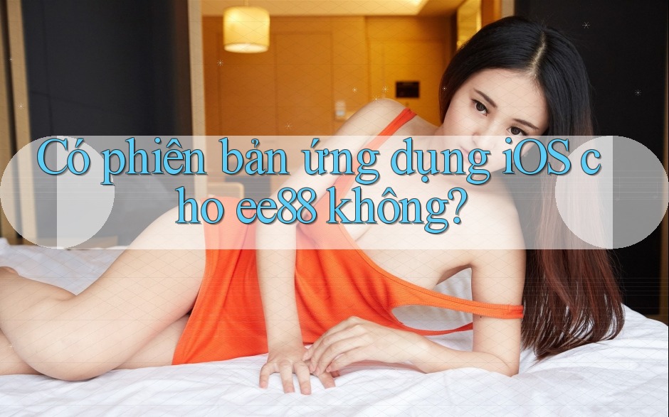 Có phiên bản ứng dụng iOS cho ee88 không? Có phiên bản ứng dụng iOS cho ee88 không?