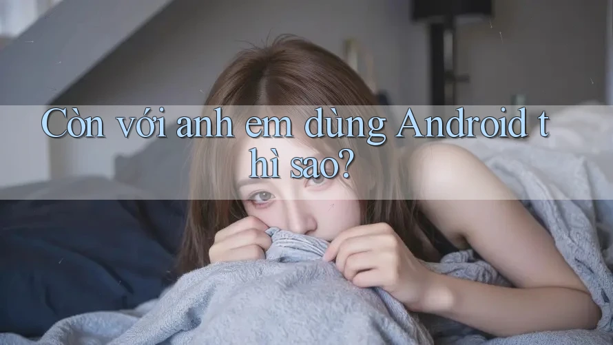 Còn với anh em dùng Android thì sao? Còn với anh em dùng Android thì sao?