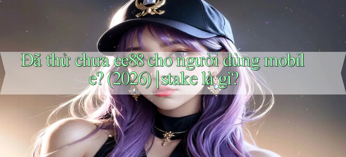 Đã thử chưa ee88 cho người dùng mobile (2026) stake là gì