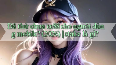 Đã thử chưa ee88 cho người dùng mobile (2026) stake là gì