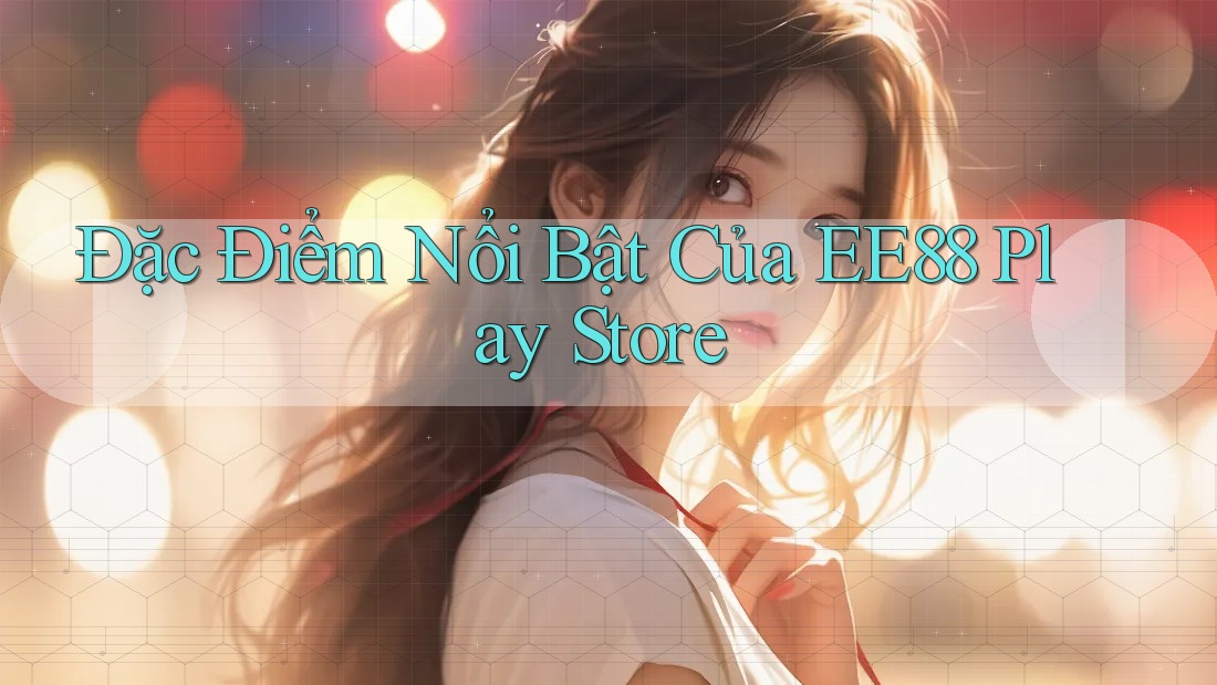 Đặc Điểm Nổi Bật Của EE88 Play Store
