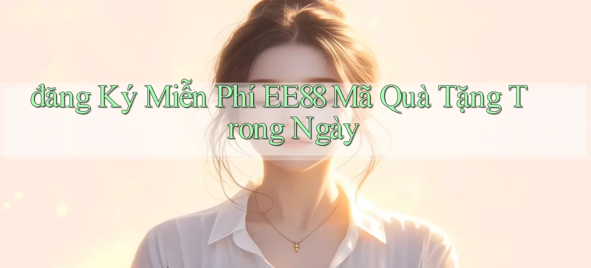 đăng ký miễn phí ee88 mã quà tặng trong ngày
