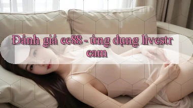 Đánh giá ee88   ứng dụng livestream