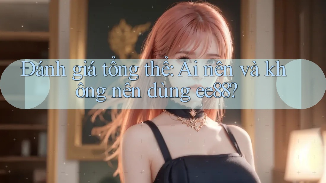 Đánh giá tổng thể: Ai nên và không nên dùng Ee88? Đánh giá tổng thể: Ai nên và không nên dùng Ee88?