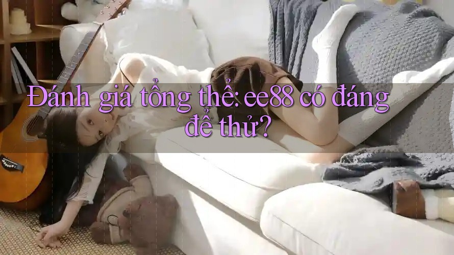 Đánh giá tổng thể: ee88 có đáng để thử? Đánh giá tổng thể: ee88 có đáng để thử?