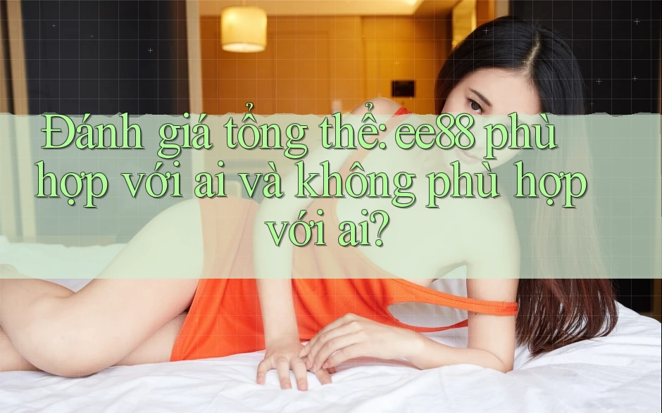 Đánh giá tổng thể: ee88 phù hợp với ai và không phù hợp với ai? Đánh giá tổng thể: ee88 phù hợp với ai và không phù hợp với ai?