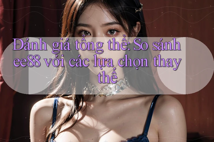 Đánh giá tổng thể: So sánh ee88 với các lựa chọn thay thế Đánh giá tổng thể: So sánh ee88 với các lựa chọn thay thế