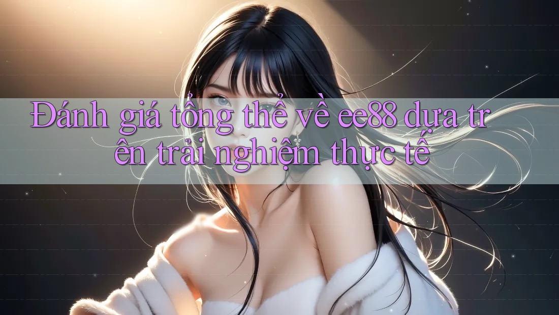 Đánh giá tổng thể về ee88 dựa trên trải nghiệm thực tế Đánh giá tổng thể về ee88 dựa trên trải nghiệm thực tế