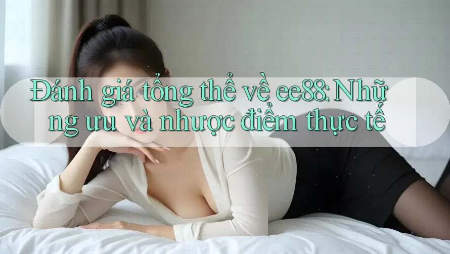 Đánh giá tổng thể về ee88: Những ưu và nhược điểm thực tế Đánh giá tổng thể về ee88: Những ưu và nhược điểm thực tế