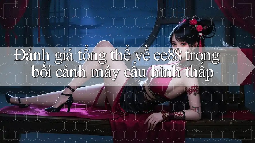 Đánh giá tổng thể về ee88 trong bối cảnh máy cấu hình thấp Đánh giá tổng thể về ee88 trong bối cảnh máy cấu hình thấp