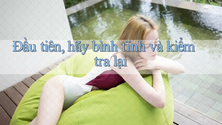 Đầu tiên, hãy bình tĩnh và kiểm tra lại Đầu tiên, hãy bình tĩnh và kiểm tra lại