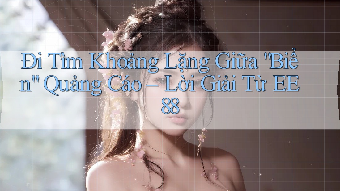 Đi Tìm Khoảng Lặng Giữa “Biển” Quảng Cáo – Lời Giải Từ EE88 Đi Tìm Khoảng Lặng Giữa “Biển” Quảng Cáo – Lời Giải Từ EE88