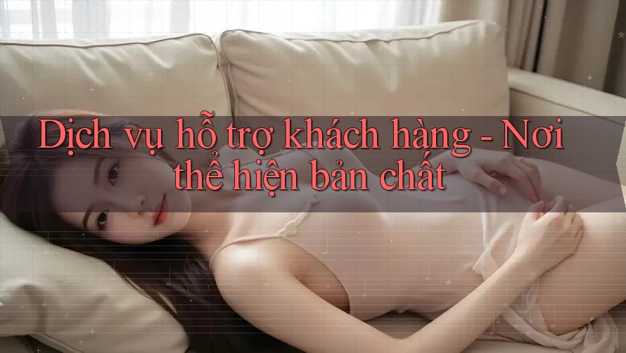 Dịch vụ hỗ trợ khách hàng - Nơi thể hiện bản chất Dịch vụ hỗ trợ khách hàng - Nơi thể hiện bản chất