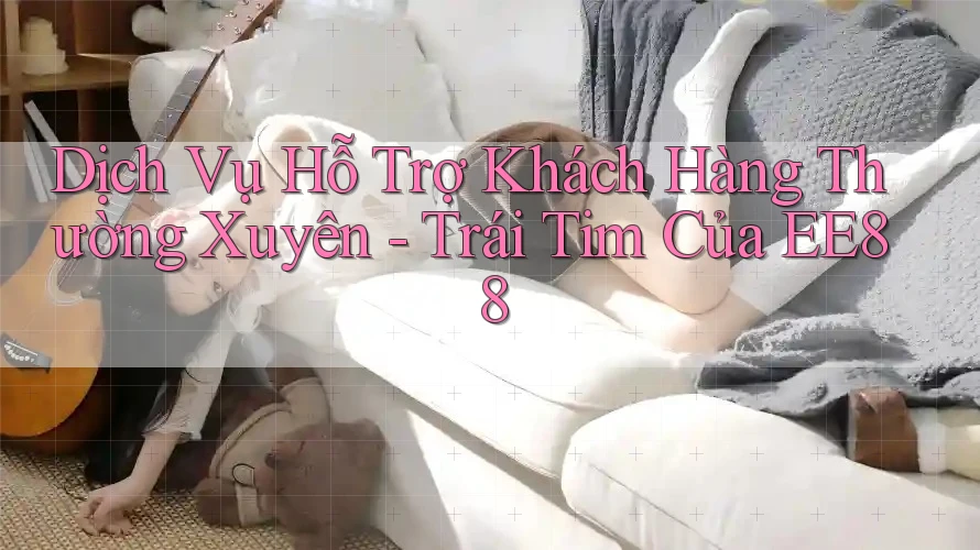 Dịch Vụ Hỗ Trợ Khách Hàng Thường Xuyên - Trái Tim Của EE88 Dịch Vụ Hỗ Trợ Khách Hàng Thường Xuyên - Trái Tim Của EE88