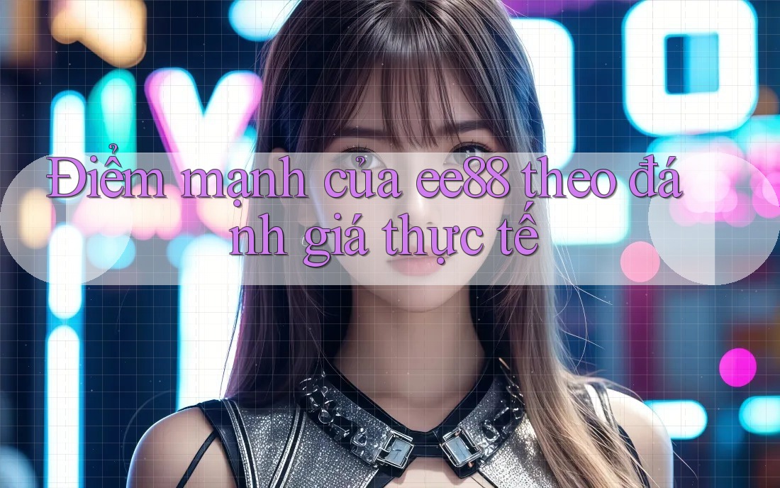 Điểm mạnh của ee88 theo đánh giá thực tế Điểm mạnh của ee88 theo đánh giá thực tế